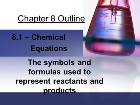 Chapter 8 Outline 8.1 – Chemical Equations The symbols and formulas used to represent reactants and products.