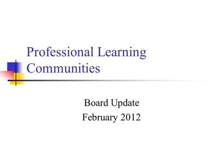 Professional Learning Communities Board Update February 2012.