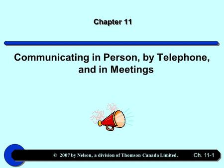 © 2007 by Nelson, a division of Thomson Canada Limited. Ch. 11-1 Chapter 11 Communicating in Person, by Telephone, and in Meetings.