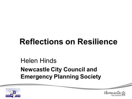 Reflections on Resilience Helen Hinds Newcastle City Council and Emergency Planning Society.