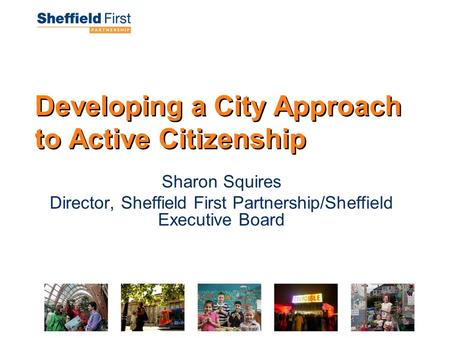 Developing a City Approach to Active Citizenship Sharon Squires Director, Sheffield First Partnership/Sheffield Executive Board.