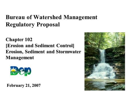 Bureau of Watershed Management Regulatory Proposal Chapter 102 [Erosion and Sediment Control] Erosion, Sediment and Stormwater Management February 21,