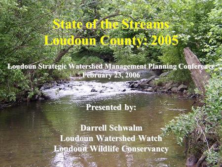 State of the Streams Loudoun County: 2005 Loudoun Strategic Watershed Management Planning Conference February 23, 2006 Presented by: Darrell Schwalm Loudoun.