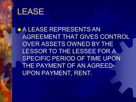 LEASE  A LEASE REPRESENTS AN AGREEMENT THAT GIVES CONTROL OVER ASSETS OWNED BY THE LESSOR TO THE LESSEE FOR A SPECIFIC PERIOD OF TIME UPON THE PAYMENT.