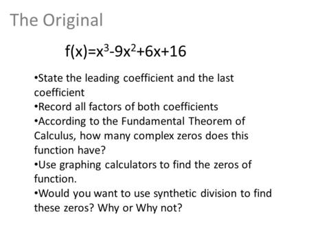 The Original f(x)=x 3 -9x 2 +6x+16 State the leading coefficient and the last coefficient Record all factors of both coefficients According to the Fundamental.