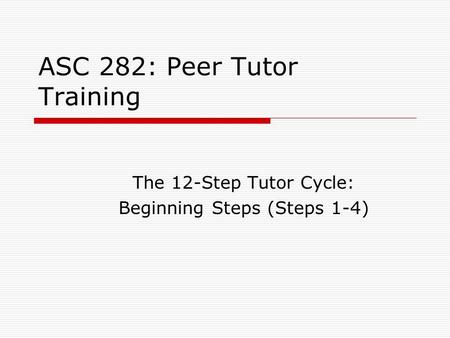 ASC 282: Peer Tutor Training The 12-Step Tutor Cycle: Beginning Steps (Steps 1-4)