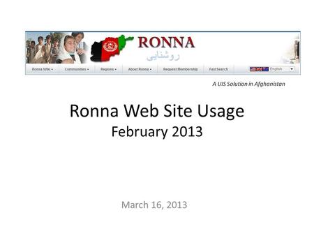 Ronna Web Site Usage February 2013 March 16, 2013 A UIS Solution in Afghanistan.