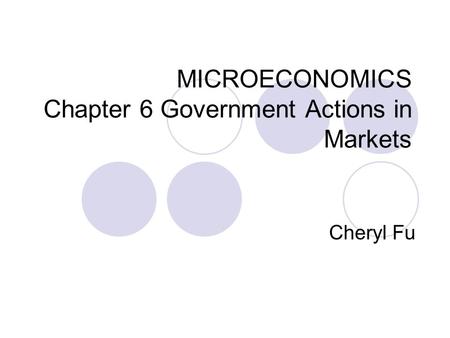 MICROECONOMICS Chapter 6 Government Actions in Markets Cheryl Fu.