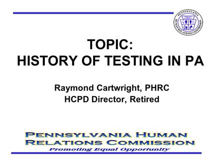 TOPIC: HISTORY OF TESTING IN PA Raymond Cartwright, PHRC HCPD Director, Retired.