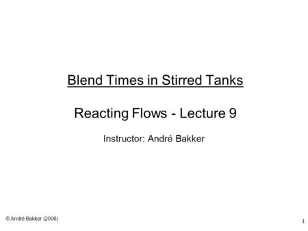 1 Blend Times in Stirred Tanks Reacting Flows - Lecture 9 Instructor: André Bakker © André Bakker (2006)