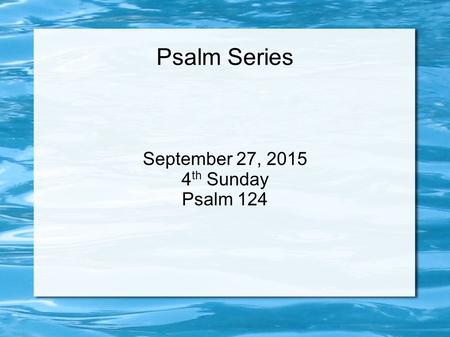 Psalm Series September 27, 2015 4 th Sunday Psalm 124.