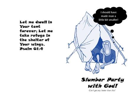 I should have made man a little bit smaller! Slumber Party with God! Can’t get any better than this! Let me dwell in Your tent forever; Let me take refuge.