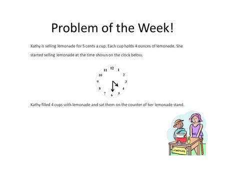 Problem of the Week! Kathy is selling lemonade for 5 cents a cup. Each cup holds 4 ounces of lemonade. She started selling lemonade at the time shown on.