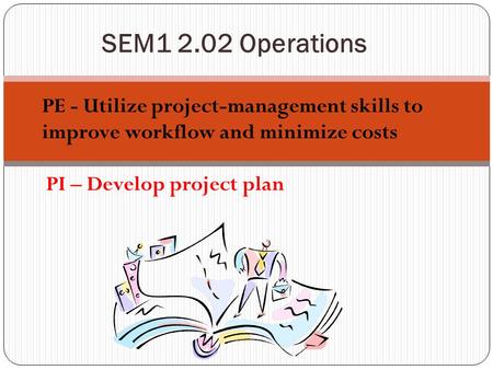 SEM1 2.02 Operations PE - Utilize project-management skills to improve workflow and minimize costs PI – Develop project plan.