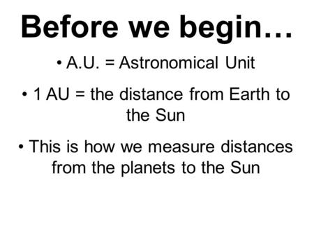 Before we begin… A.U. = Astronomical Unit 1 AU = the distance from Earth to the Sun This is how we measure distances from the planets to the Sun.