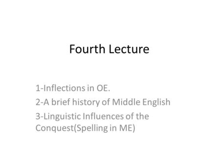 Fourth Lecture 1-Inflections in OE. 2-A brief history of Middle English 3-Linguistic Influences of the Conquest(Spelling in ME)