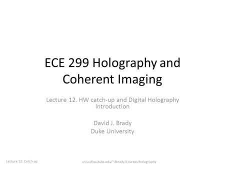 ECE 299 Holography and Coherent Imaging Lecture 12. HW catch-up and Digital Holography Introduction David J. Brady Duke University Lecture 12: Catch-up.