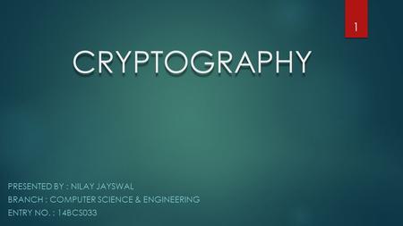 CRYPTOGRAPHY PRESENTED BY : NILAY JAYSWAL BRANCH : COMPUTER SCIENCE & ENGINEERING ENTRY NO. : 14BCS033 1.