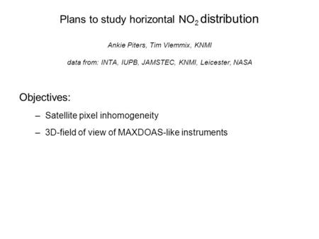 Plans to study horizontal NO 2 distribution Ankie Piters, Tim Vlemmix, KNMI data from: INTA, IUPB, JAMSTEC, KNMI, Leicester, NASA Objectives: –Satellite.