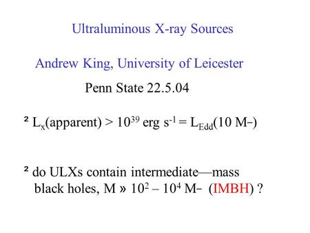 Ultraluminous X-ray Sources Andrew King, University of Leicester ² L x (apparent) > 10 39 erg s -1 = L Edd (10 M ¯ ) ² do ULXs contain intermediate—mass.