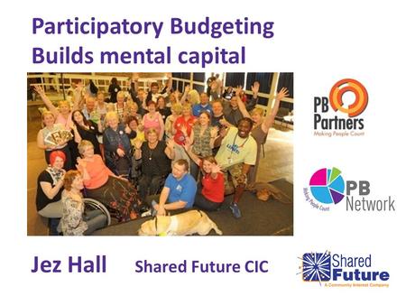 Participatory Budgeting Builds mental capital Jez Hall Shared Future CIC.