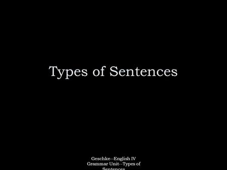 Geschke--English IV Grammar Unit--Types of Sentences Types of Sentences.