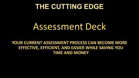 THE CUTTING EDGE Assessment Deck YOUR CURRENT ASSESSMENT PROCESS CAN BECOME MORE EFFECTIVE, EFFICIENT, AND EASIER WHILE SAVING YOU TIME AND MONEY.