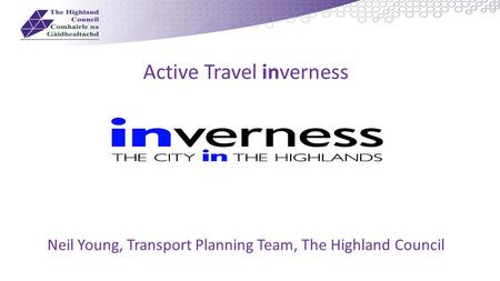 Active Travel inverness Neil Young, Transport Planning Team, The Highland Council.