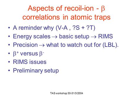 TAS workshop 30-31/3/2004 Aspects of recoil-ion -  correlations in atomic traps A reminder why (V-A, ?S + ?T) Energy scales  basic setup  RIMS Precision.