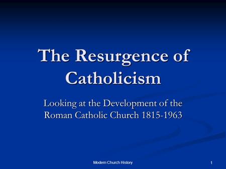 Modern Church History 1 The Resurgence of Catholicism Looking at the Development of the Roman Catholic Church 1815-1963.