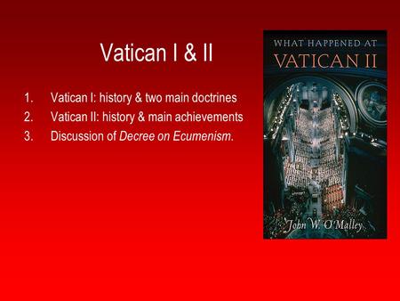 Vatican I & II 1.Vatican I: history & two main doctrines 2.Vatican II: history & main achievements 3.Discussion of Decree on Ecumenism.