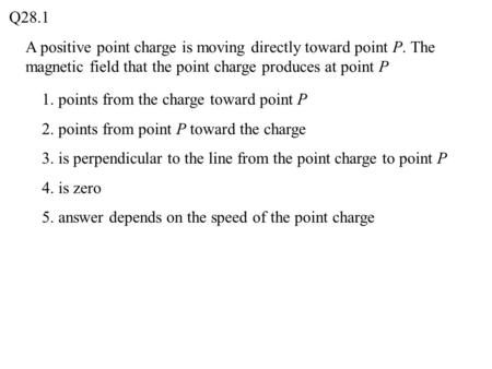 A positive point charge is moving directly toward point P. The magnetic field that the point charge produces at point P Q28.1 1. points from the charge.