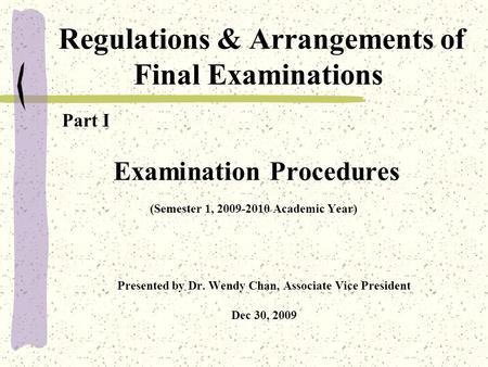 Regulations & Arrangements of Final Examinations Part I Examination Procedures (Semester 1, 2009-2010 Academic Year) Presented by Dr. Wendy Chan, Associate.