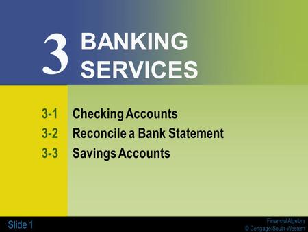 Financial Algebra © Cengage/South-Western Slide 1 BANKING SERVICES 3-1Checking Accounts 3-2Reconcile a Bank Statement 3-3Savings Accounts 3.