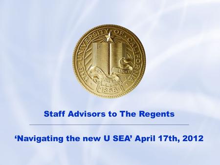 1 Staff Advisors to The Regents ‘Navigating the new U SEA’ April 17th, 2012.