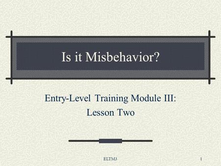 ELTM31 Is it Misbehavior? Entry-Level Training Module III: Lesson Two.