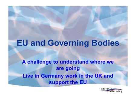 EU and Governing Bodies A challenge to understand where we are going Live in Germany work in the UK and support the EU.