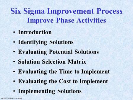 1  2002 North Haven Group 1 Six Sigma Improvement Process Improve Phase Activities Introduction Identifying Solutions Evaluating Potential Solutions Solution.