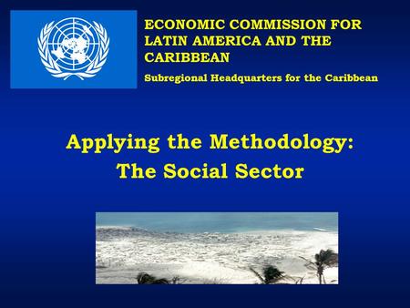 Applying the Methodology: The Social Sector ECONOMIC COMMISSION FOR LATIN AMERICA AND THE CARIBBEAN Subregional Headquarters for the Caribbean.