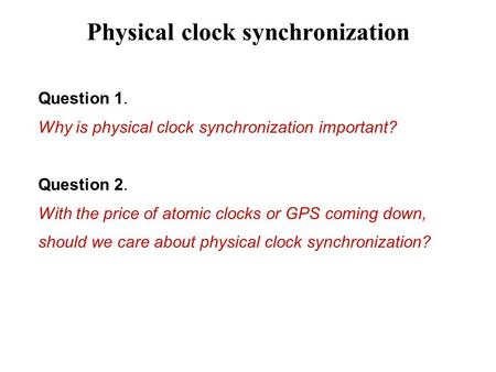 Physical clock synchronization Question 1. Why is physical clock synchronization important? Question 2. With the price of atomic clocks or GPS coming down,