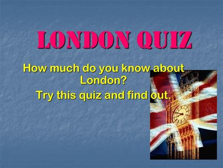 London Quiz How much do you know about London? Try this quiz and find out.