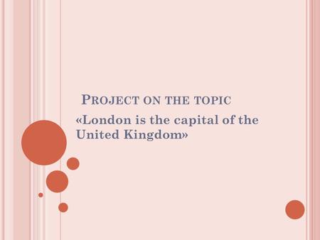 P ROJECT ON THE TOPIC «London is the capital of the United Kingdom»