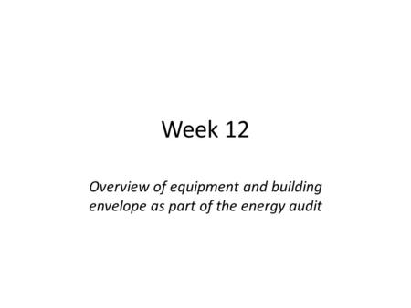 Week 12 Overview of equipment and building envelope as part of the energy audit.