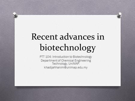 Recent advances in biotechnology PTT 104: Introduction to Biotechnology Department of Chemical Engineering Technology, UniMAP.