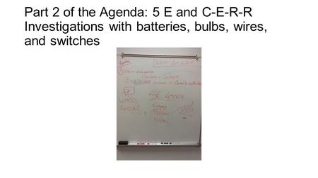 Part 2 of the Agenda: 5 E and C-E-R-R Investigations with batteries, bulbs, wires, and switches.