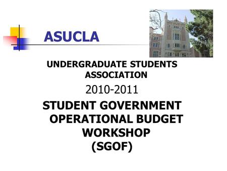 ASUCLA UNDERGRADUATE STUDENTS ASSOCIATION 2010-2011 STUDENT GOVERNMENT OPERATIONAL BUDGET WORKSHOP (SGOF)