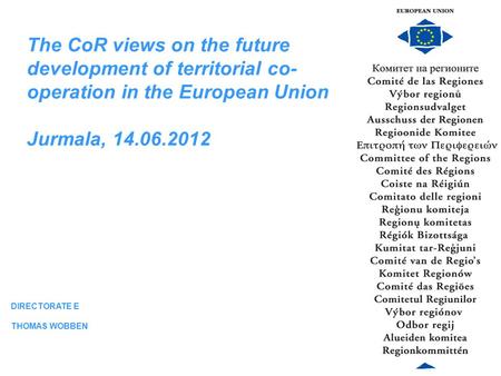 Welcome to the Committee of the Regions European Union DIRECTORATE E THOMAS WOBBEN The CoR views on the future development of territorial co- operation.