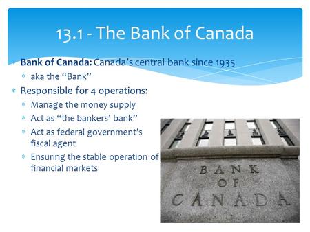  Bank of Canada: Canada’s central bank since 1935  aka the “Bank”  Responsible for 4 operations:  Manage the money supply  Act as “the bankers’ bank”