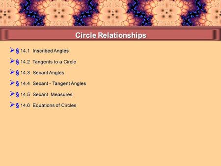  § 14.1 Inscribed Angles  § 14.4 Secant - Tangent Angles  § 14.3 Secant Angles  § 14.2 Tangents to a Circle  § 14.5 Secant Measures  § 14.6 Equations.