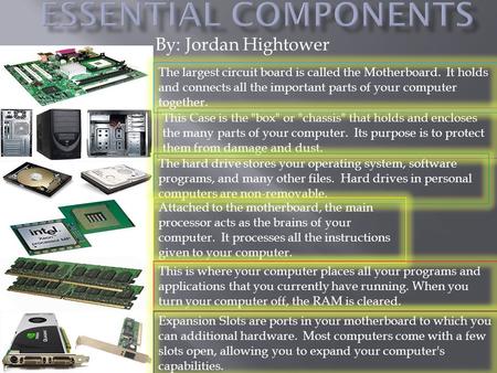 By: Jordan Hightower This Case is the box or chassis that holds and encloses the many parts of your computer. Its purpose is to protect them from.